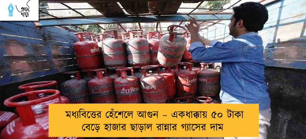 মধ্যবিত্তের হেঁশেলে আগুন – একধাক্কায় ৫০ টাকা বেড়ে হাজার ছাড়াল রান্নার গ্যাসের দাম
