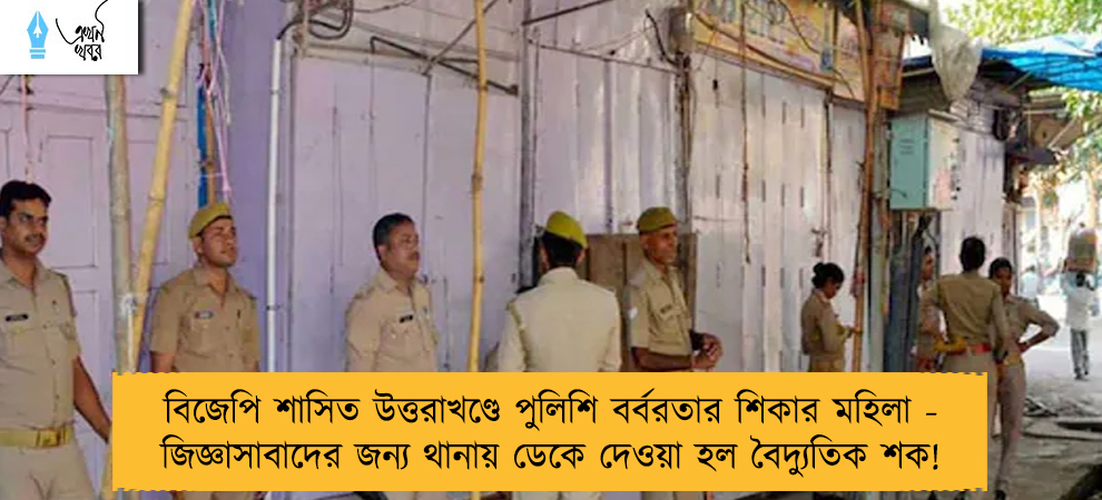 বিজেপি শাসিত উত্তরাখণ্ডে পুলিশি বর্বরতার শিকার মহিলা - জিজ্ঞাসাবাদের জন্য থানায় ডেকে দেওয়া হল বৈদ্যুতিক শক!