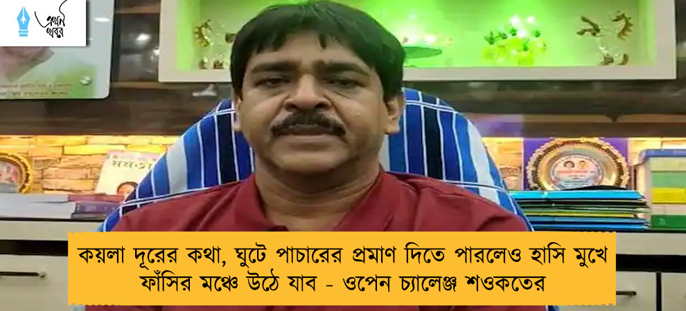 কয়লা দূরের কথা, ঘুটে পাচারের প্রমাণ দিতে পারলেও হাসি মুখে ফাঁসির মঞ্চে উঠে যাব - ওপেন চ্যালেঞ্জ শওকতের