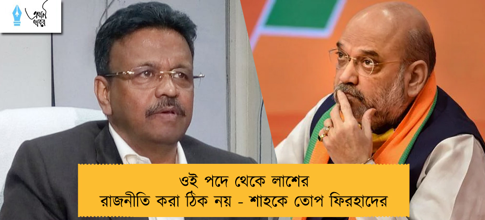 ওই পদে থেকে লাশের রাজনীতি করা ঠিক নয় - শাহকে তোপ ফিরহাদের