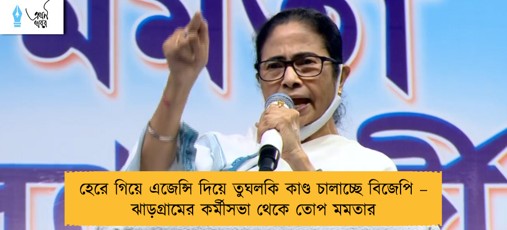 হেরে গিয়ে এজেন্সি দিয়ে তুঘলকি কাণ্ড চালাচ্ছে বিজেপি – ঝাড়গ্রামের কর্মীসভা থেকে তোপ মমতার