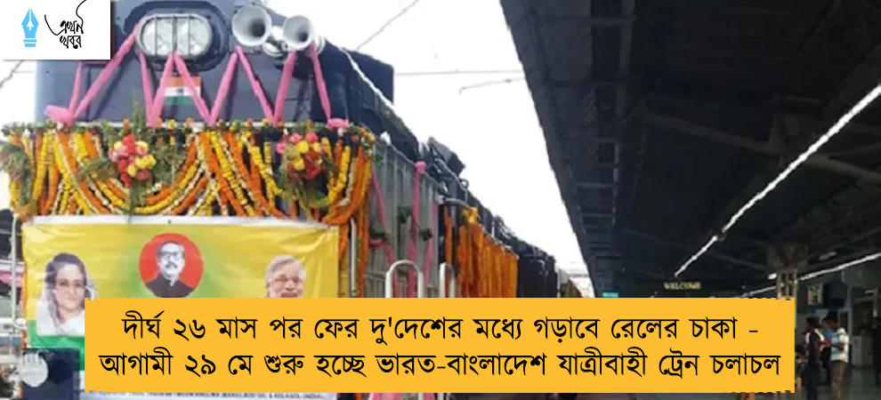 দীর্ঘ ২৬ মাস পর ফের দু'দেশের মধ্যে গড়াবে রেলের চাকা - আগামী ২৯ মে শুরু হচ্ছে ভারত-বাংলাদেশ যাত্রীবাহী ট্রেন চলাচল