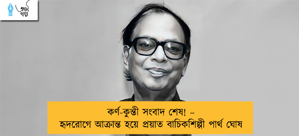 কর্ণ-কুন্তী সংবাদ শেষ! – হৃদরোগে আক্রান্ত হয়ে প্রয়াত বাচিকশিল্পী পার্থ ঘোষ