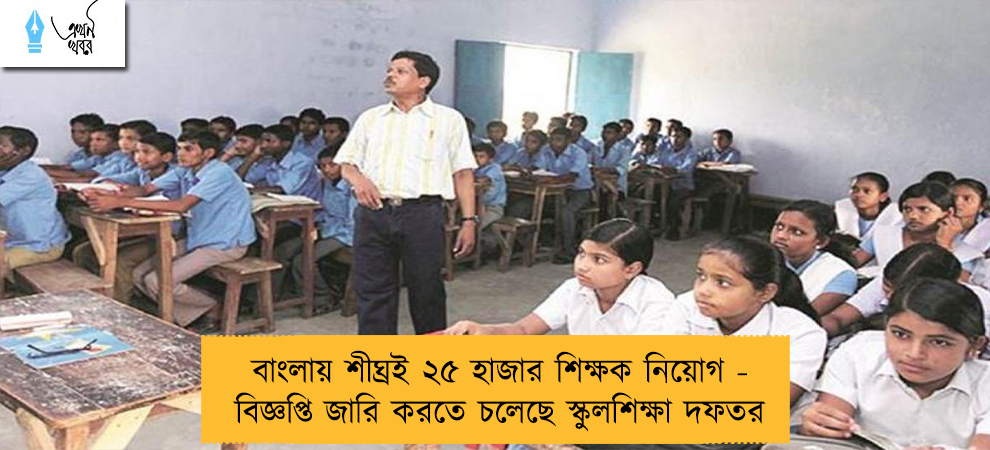 বাংলায় শীঘ্রই ২৫ হাজার শিক্ষক নিয়োগ - বিজ্ঞপ্তি জারি করতে চলেছে স্কুলশিক্ষা দফতর