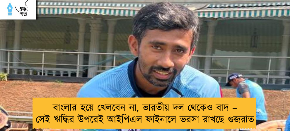 বাংলার হয়ে খেলবেন না, ভারতীয় দল থেকেও বাদ – সেই ঋদ্ধির উপরেই আইপিএল ফাইনালে ভরসা রাখছে গুজরাত