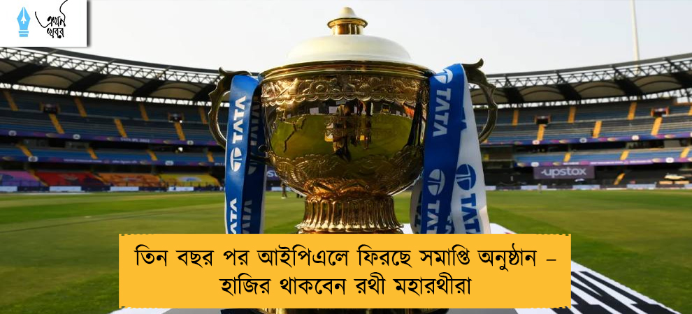 তিন বছর পর আইপিএলে ফিরছে সমাপ্তি অনুষ্ঠান – হাজির থাকবেন রথী মহারথীরা