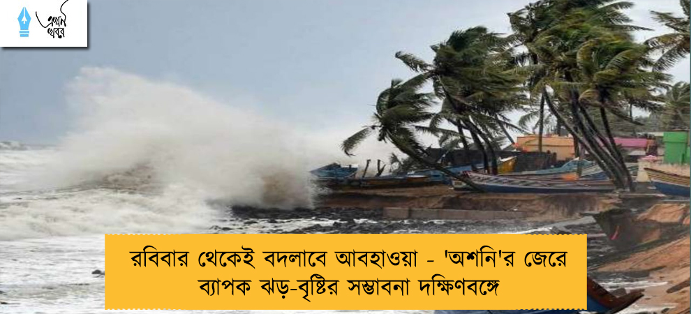 রবিবার থেকেই বদলাবে আবহাওয়া - 'অশনি'র জেরে ব্যাপক ঝড়-বৃষ্টির সম্ভাবনা দক্ষিণবঙ্গে