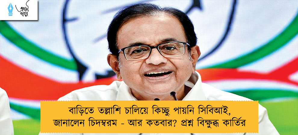 বাড়িতে তল্লাশি চালিয়ে কিচ্ছু পায়নি সিবিআই, জানালেন চিদম্বরম - আর কতবার? প্রশ্ন বিক্ষুব্ধ কার্তির