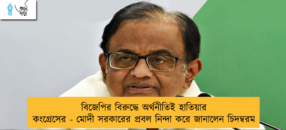 বিজেপির বিরুদ্ধে অর্থনীতিই হাতিয়ার কংগ্রেসের - মোদী সরকারের প্রবল নিন্দা করে জানালেন চিদম্বরম
