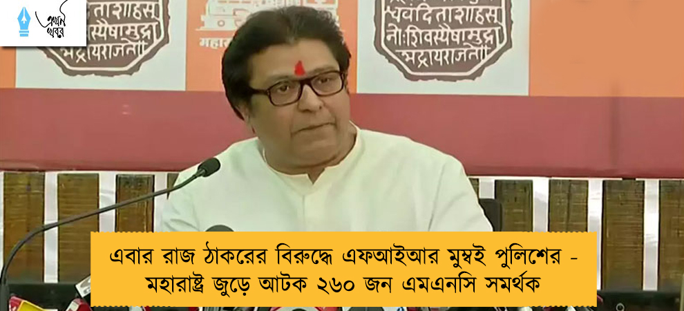 এবার রাজ ঠাকরের বিরুদ্ধে এফআইআর মুম্বই পুলিশের - মহারাষ্ট্র জুড়ে আটক ২৬০ জন এমএনসি সমর্থক
