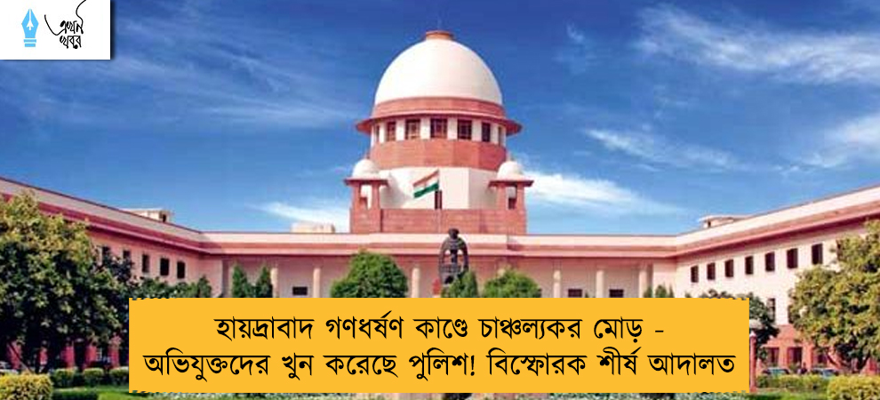 হায়দ্রাবাদ গণধর্ষণ কাণ্ডে চাঞ্চল্যকর মোড় - অভিযুক্তদের খুন করেছে পুলিশ! বিস্ফোরক শীর্ষ আদালত