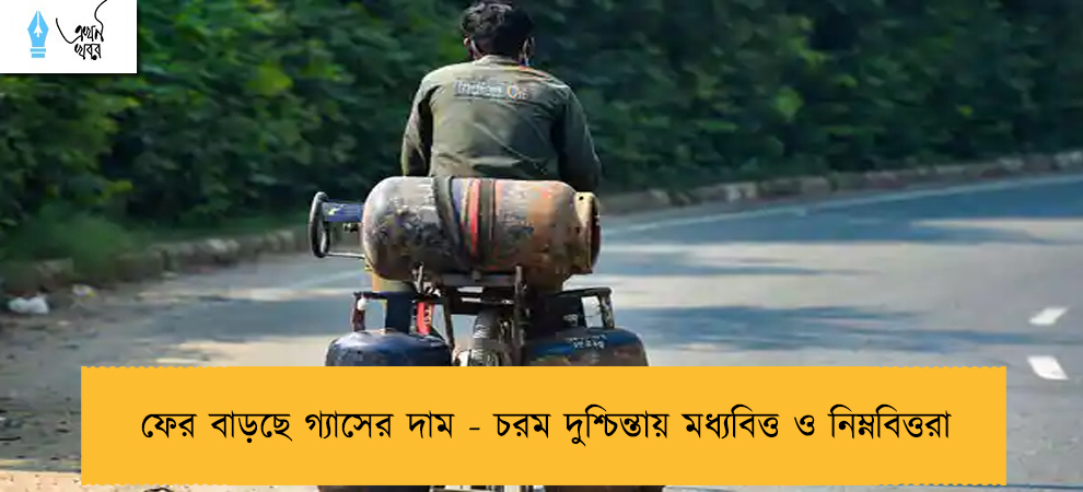 ফের বাড়ছে গ্যাসের দাম - চরম দুশ্চিন্তায় মধ্যবিত্ত ও নিম্নবিত্তরা