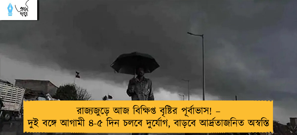 রাজ্যজুড়ে আজ বিক্ষিপ্ত বৃষ্টির পূর্বাভাস! – দুই বঙ্গে আগামী ৪-৫ দিন চলবে দুর্যোগ, বাড়বে আর্দ্রতাজনিত অস্বস্তি