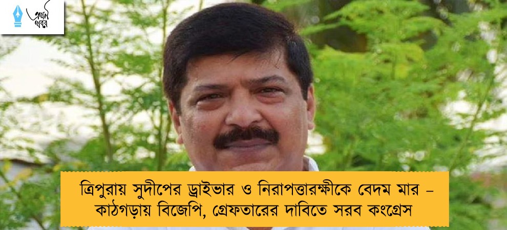 ত্রিপুরায় সুদীপের ড্রাইভার ও নিরাপত্তারক্ষীকে বেদম মার – কাঠগড়ায় বিজেপি, গ্রেফতারের দাবিতে সরব কংগ্রেস