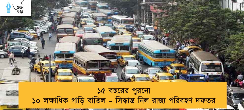 ১৫ বছরের পুরনো ১০ লক্ষাধিক গাড়ি বাতিল – সিদ্ধান্ত নিল রাজ্য পরিবহণ দফতর।