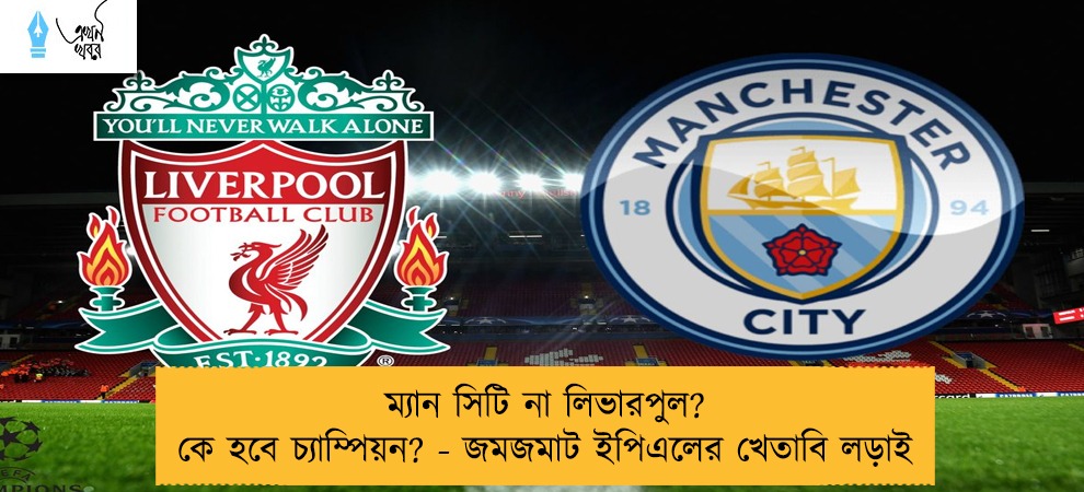 ম্যান সিটি না লিভারপুল? কে হবে চ্যাম্পিয়ন? - জমজমাট ইপিএলের খেতাবি লড়াই