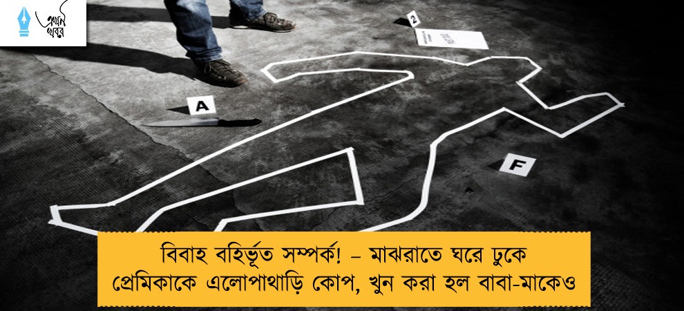 বিবাহ বহির্ভূত সম্পর্ক! – মাঝরাতে ঘরে ঢুকে প্রেমিকাকে এলোপাথাড়ি কোপ, খুন করা হল বাবা-মাকেও