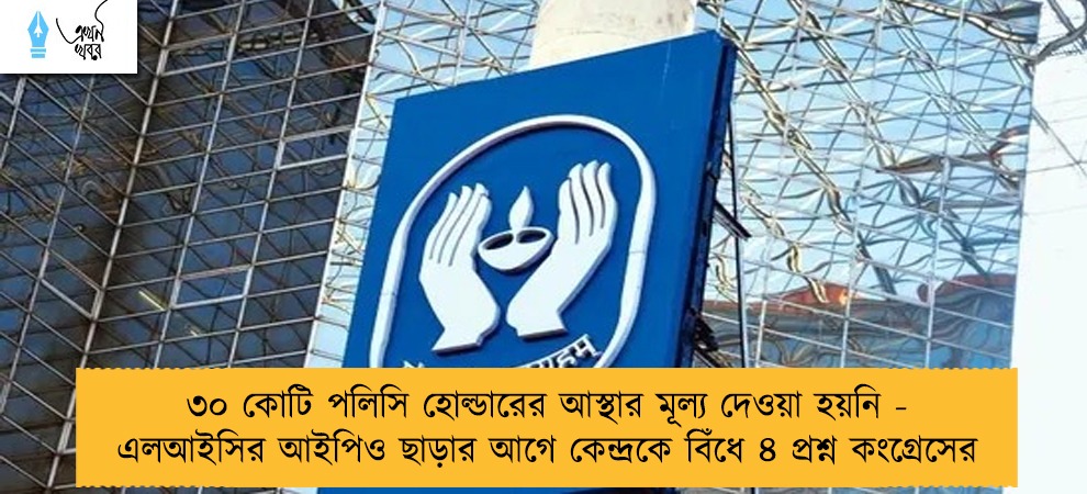 ৩০ কোটি পলিসি হোল্ডারের আস্থার মূল্য দেওয়া হয়নি - এলআইসির আইপিও ছাড়ার আগে কেন্দ্রকে বিঁধে ৪ প্রশ্ন কংগ্রেসের