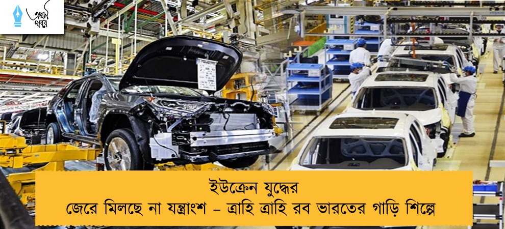 ইউক্রেন যুদ্ধের জেরে মিলছে না যন্ত্রাংশ – ত্রাহি ত্রাহি রব ভারতের গাড়ি শিল্পে