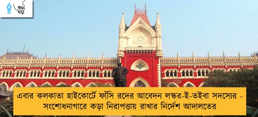 এবার কলকাতা হাইকোর্টে ফাঁসি রদের আবেদন লস্কর-ই-তইবা সদস্যের - সংশোধনাগারে কড়া নিরাপত্তায় রাখার নির্দেশ আদালতের