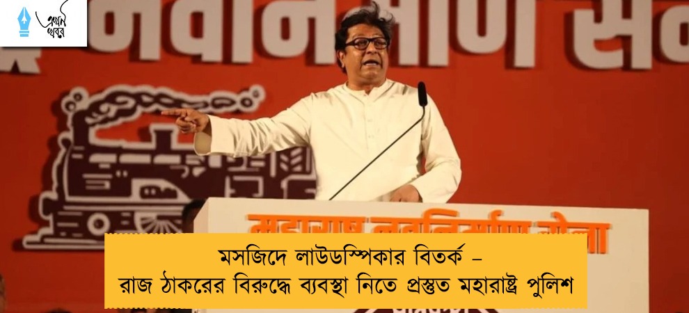 মসজিদে লাউডস্পিকার বিতর্ক – রাজ ঠাকরের বিরুদ্ধে ব্যবস্থা নিতে প্রস্তুত মহারাষ্ট্র পুলিশ