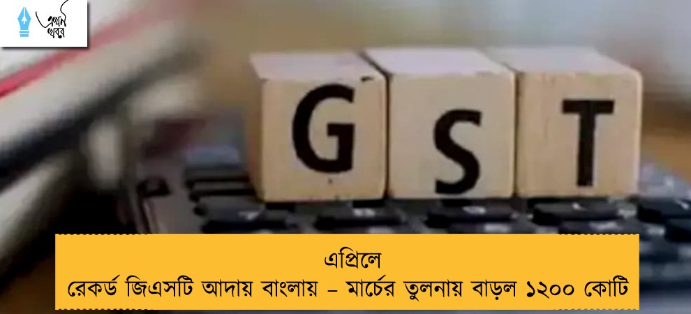 এপ্রিলে রেকর্ড জিএসটি আদায় বাংলায় – মার্চের তুলনায় বাড়ল ১২০০ কোটি