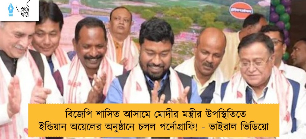 বিজেপি শাসিত আসামে মোদীর মন্ত্রীর উপস্থিতিতে ইন্ডিয়ান অয়েলের অনুষ্ঠানে চলল পর্নোগ্রাফি! - ভাইরাল ভিডিয়ো