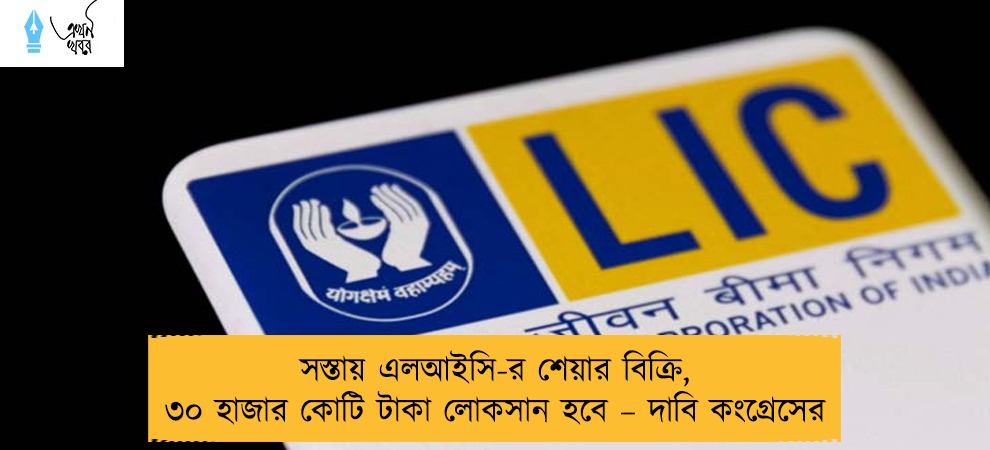 সস্তায় এলআইসি-র শেয়ার বিক্রি, ৩০ হাজার কোটি টাকা লোকসান হবে – দাবি কংগ্রেসের