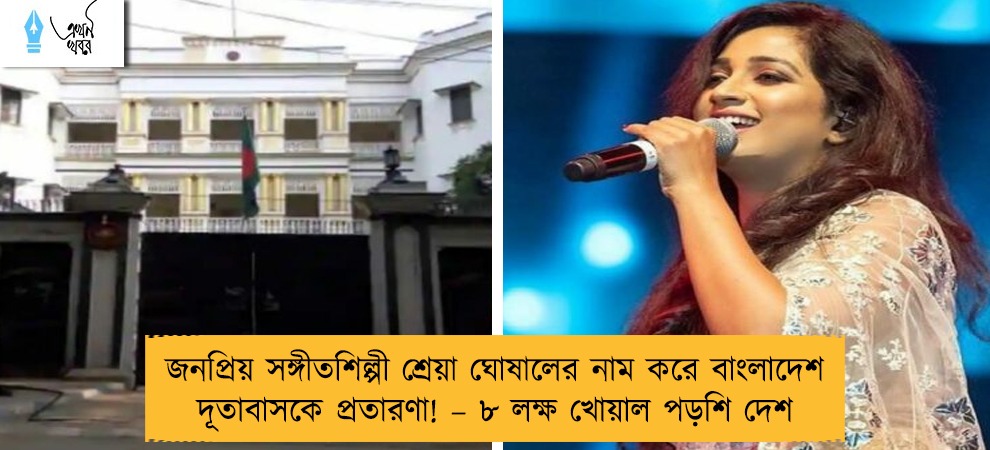 জনপ্রিয় সঙ্গীতশিল্পী শ্রেয়া ঘোষালের নাম করে বাংলাদেশ দূতাবাসকে প্রতারণা! – ৮ লক্ষ খোয়াল পড়শি দেশ