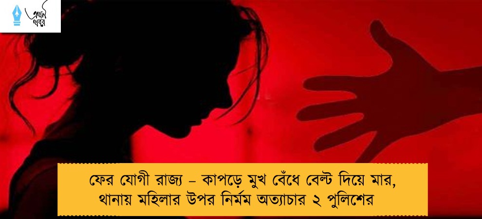 ফের যোগী রাজ্য – কাপড়ে মুখ বেঁধে বেল্ট দিয়ে মার, থানায় মহিলার উপর নির্মম অত্যাচার ২ পুলিশের