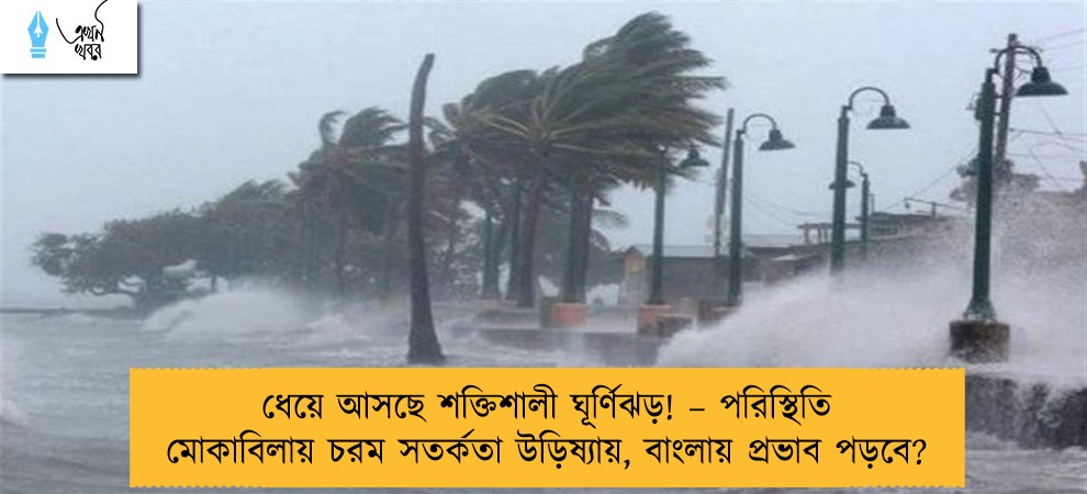 ধেয়ে আসছে শক্তিশালী ঘূর্ণিঝড়! – পরিস্থিতি মোকাবিলায় চরম সতর্কতা উড়িষ্যায়, বাংলায় প্রভাব পড়বে?