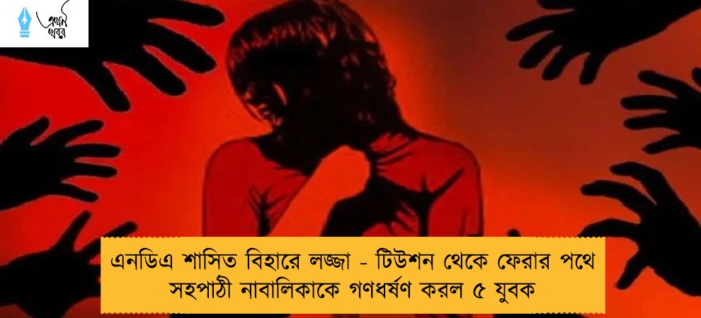 এনডিএ শাসিত বিহারে লজ্জা - টিউশন থেকে ফেরার পথে সহপাঠী নাবালিকাকে গণধর্ষণ করল ৫ যুবক
