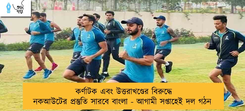 কর্ণাটক এবং উত্তরাখণ্ডের বিরুদ্ধে নকআউটের প্রস্তুতি সারবে বাংলা - আগামী সপ্তাহেই দল গঠন