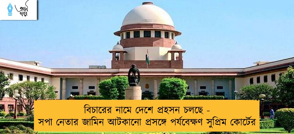 বিচারের নামে দেশে প্রহসন চলছে - সপা নেতার জামিন আটকানো প্রসঙ্গে পর্যবেক্ষণ সুপ্রিম কোর্টের