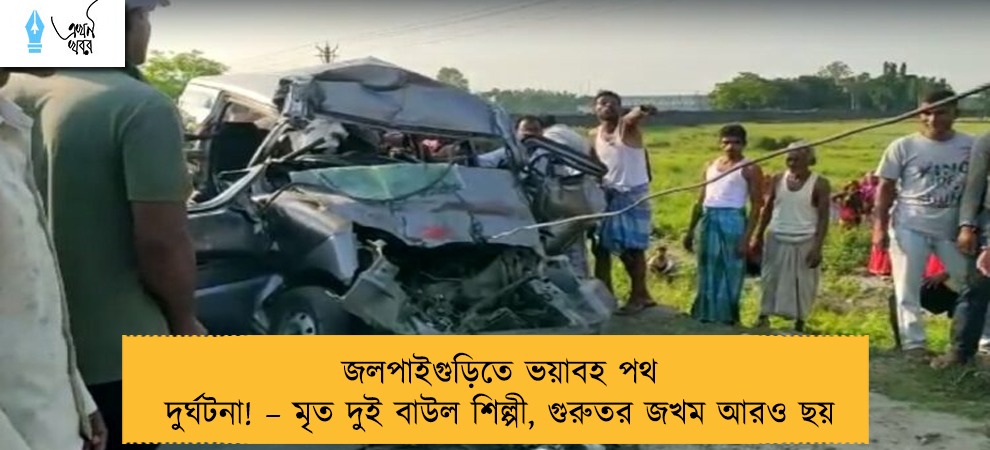 জলপাইগুড়িতে ভয়াবহ পথ দুর্ঘটনা! – মৃত দুই বাউল শিল্পী, গুরুতর জখম আরও ছয়