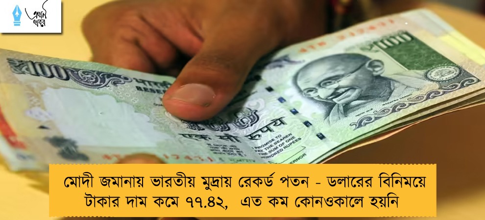 মোদী জমানায় ভারতীয় মুদ্রায় রেকর্ড পতন - ডলারের বিনিময়ে টাকার দাম কমে ৭৭.৪২,  এত কম কোনওকালে হয়নি