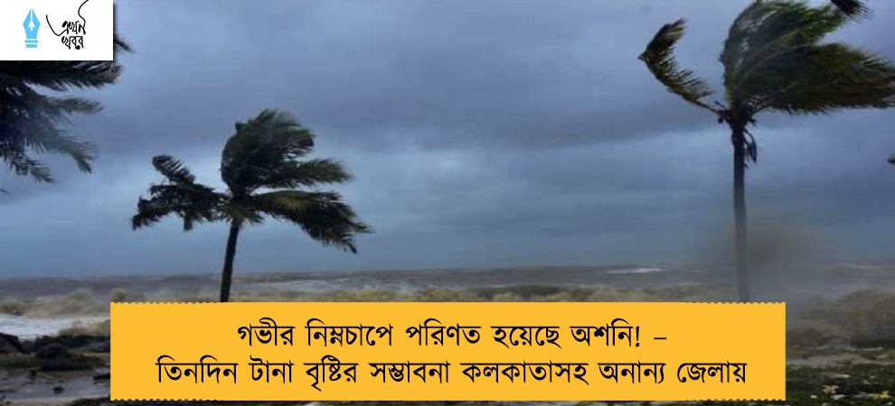 গভীর নিম্নচাপে পরিণত হয়েছে অশনি! – তিনদিন টানা বৃষ্টির সম্ভাবনা কলকাতাসহ অনান্য জেলায়