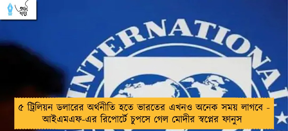 ৫ ট্রিলিয়ন ডলারের অর্থনীতি হতে ভারতের এখনও অনেক সময় লাগবে - আইএমএফ-এর রিপোর্টে চুপসে গেল মোদীর স্বপ্নের ফানুস