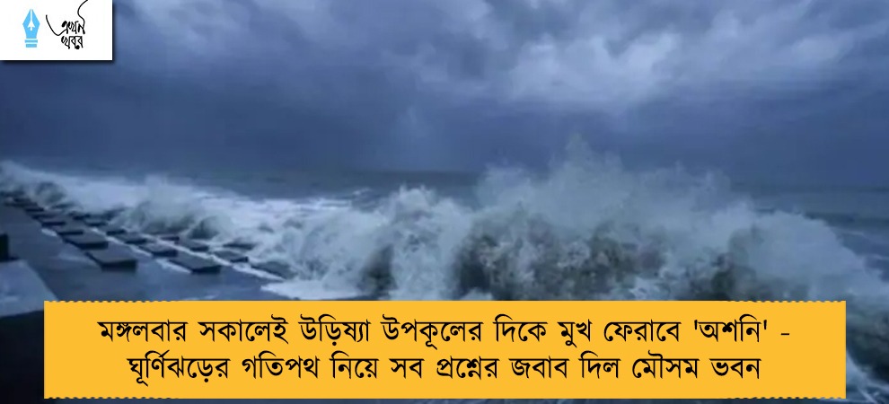 মঙ্গলবার সকালেই উড়িষ্যা উপকূলের দিকে মুখ ফেরাবে 'অশনি' - ঘূর্ণিঝড়ের গতিপথ নিয়ে সব প্রশ্নের জবাব দিল মৌসম ভবন