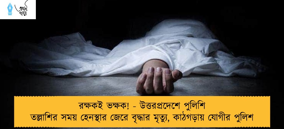 রক্ষকই ভক্ষক! - উত্তরপ্রদেশে পুলিশি তল্লাশির সময় হেনস্থার জেরে বৃদ্ধার মৃত্যু, কাঠগড়ায় যোগীর পুলিশ