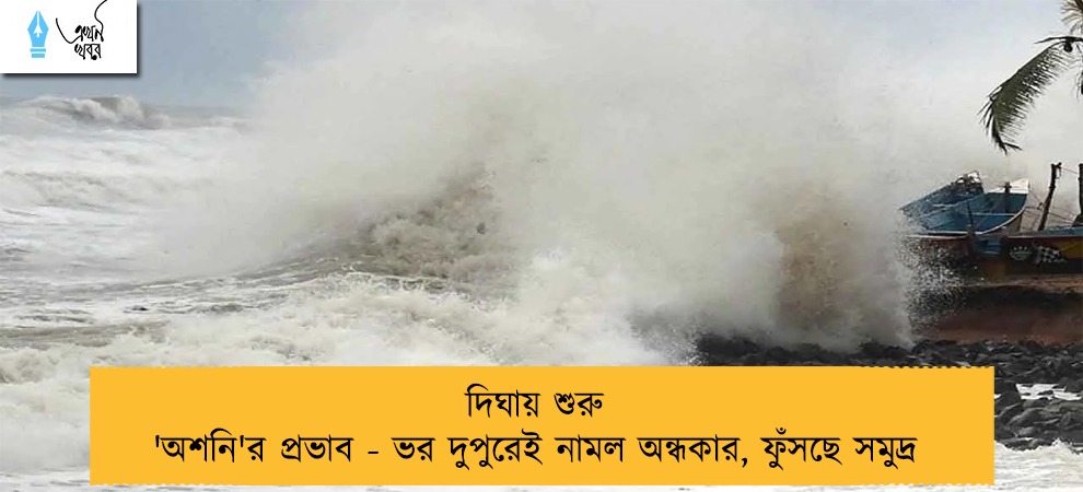 দিঘায় শুরু 'অশনি'র প্রভাব - ভর দুপুরেই নামল অন্ধকার, ফুঁসছে সমুদ্র
