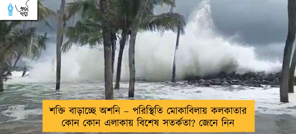 শক্তি বাড়াচ্ছে অশনি – পরিস্থিতি মোকাবিলায় কলকাতার কোন কোন এলাকায় বিশেষ সতর্কতা? জেনে নিন