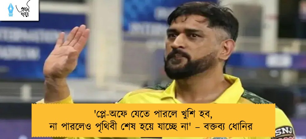 'প্লে-অফে যেতে পারলে খুশি হব, না পারলেও পৃথিবী শেষ হয়ে যাচ্ছে না' – বক্তব্য ধোনির
