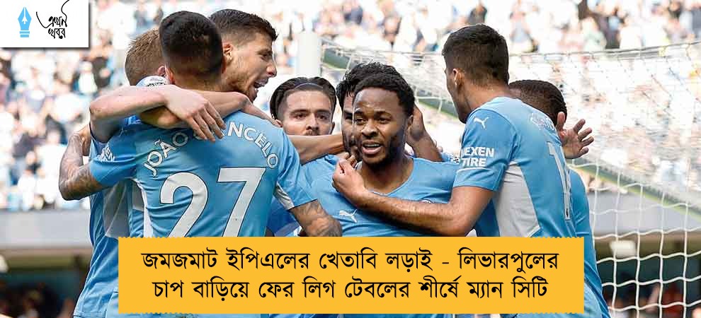 জমজমাট ইপিএলের খেতাবি লড়াই - লিভারপুলের চাপ বাড়িয়ে ফের লিগ টেবলের শীর্ষে ম্যান সিটি