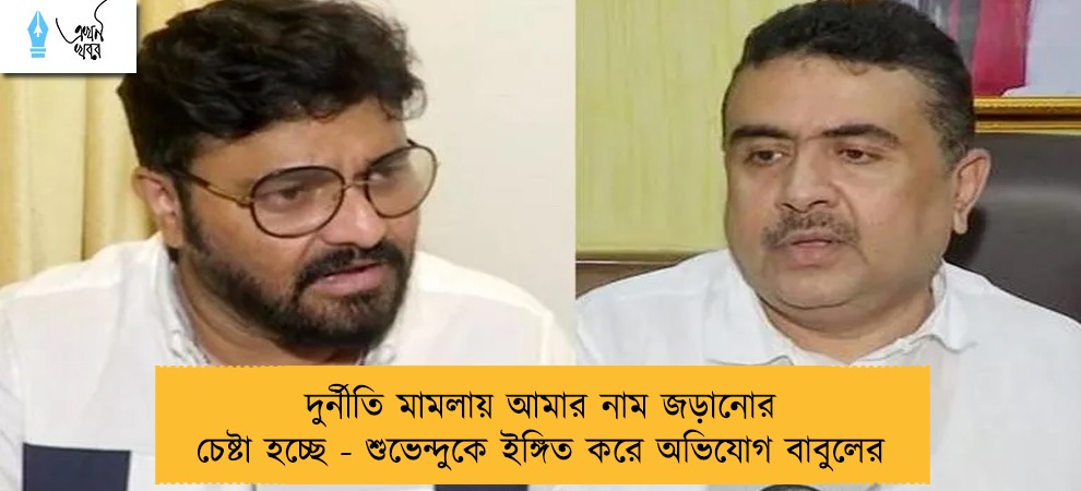 দুর্নীতি মামলায় আমার নাম জড়ানোর চেষ্টা হচ্ছে - শুভেন্দুকে ইঙ্গিত করে অভিযোগ বাবুলের