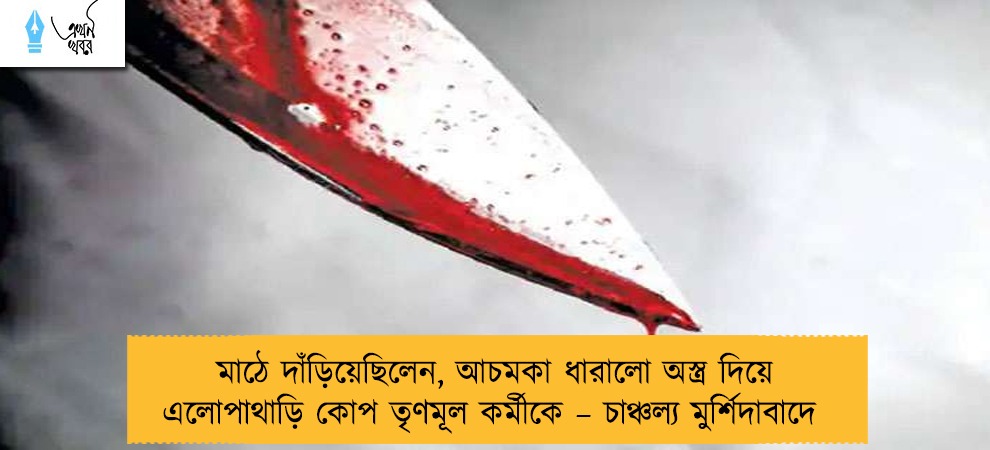 মাঠে দাঁড়িয়েছিলেন, আচমকা ধারালো অস্ত্র দিয়ে এলোপাথাড়ি কোপ তৃণমূল কর্মীকে – চাঞ্চল্য মুর্শিদাবাদে
