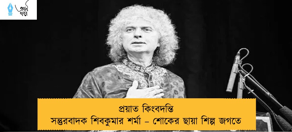 প্রয়াত কিংবদন্তি সন্তুরবাদক শিবকুমার শর্মা – শোকের ছায়া শিল্প জগতে