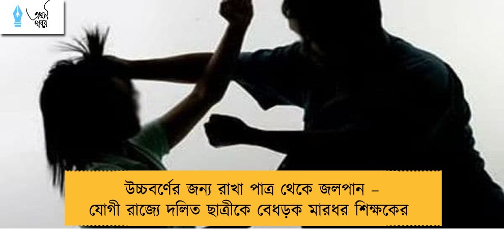 উচ্চবর্ণের জন্য রাখা পাত্র থেকে জলপান – যোগী রাজ্যে দলিত ছাত্রীকে বেধড়ক মারধর শিক্ষকের