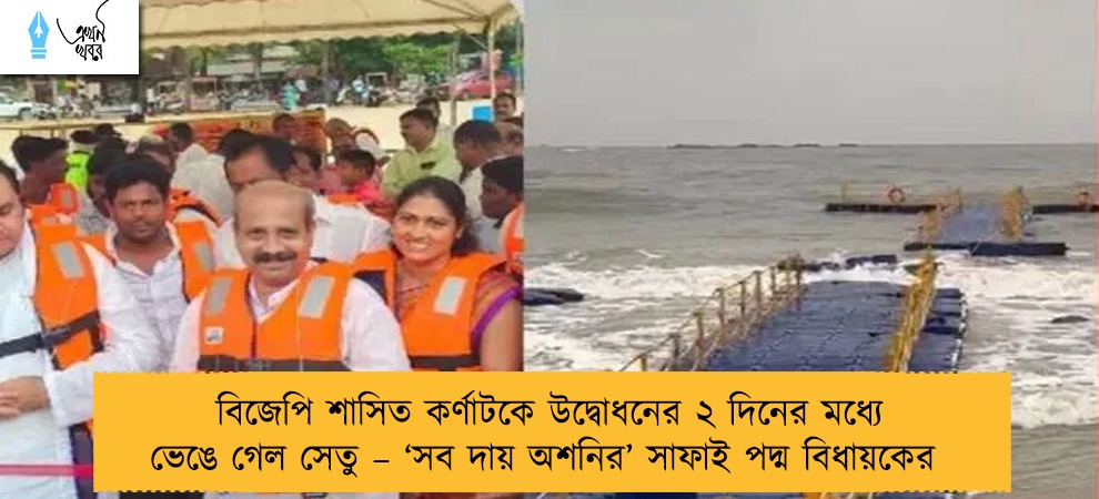 বিজেপি শাসিত কর্ণাটকে উদ্বোধনের ২ দিনের মধ্যে ভেঙে গেল সেতু – ‘সব দায় অশনির’ সাফাই পদ্ম বিধায়কের