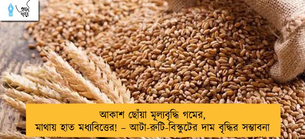আকাশ ছোঁয়া মূল্যবৃদ্ধি গমের, মাথায় হাত মধ্যবিত্তের! – আটা-রুটি-বিস্কুটের দাম বৃদ্ধির সম্ভাবনা